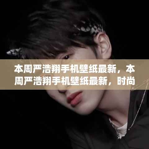 本周严浩翔手机壁纸最新,时尚潮流与个人风格的完美融合