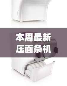 革新厨房利器,智能压面条机引领本周生活变革新潮流