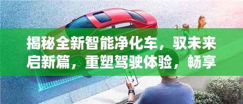 揭秘全新智能净化车,驭未来启新篇,重塑驾驶体验,畅享纯净之旅(11月最新款)