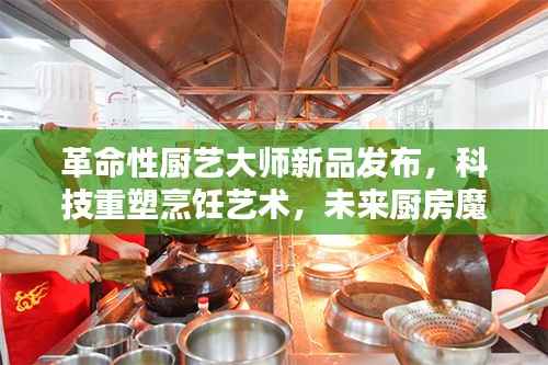 革命性厨艺大师新品发布,科技重塑烹饪艺术,未来厨房魔法时刻体验记
