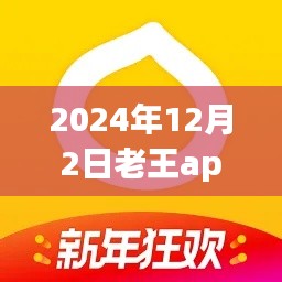 2024年12月2日老王app热门版全新上线,独特魅力与全新体验一网打尽