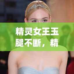 精灵女王玉腿不断,精灵女王真是太漂亮了