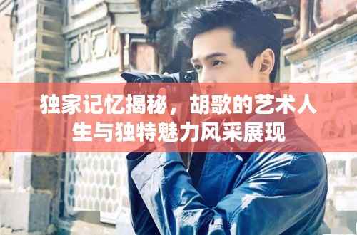 独家记忆揭秘,胡歌的艺术人生与独特魅力风采展现