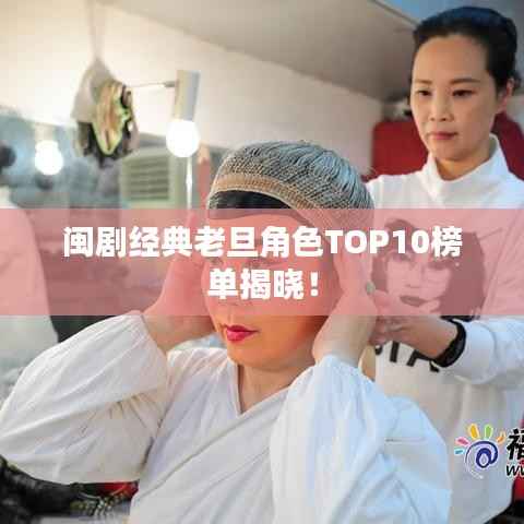 闽剧经典老旦角色TOP10榜单揭晓！