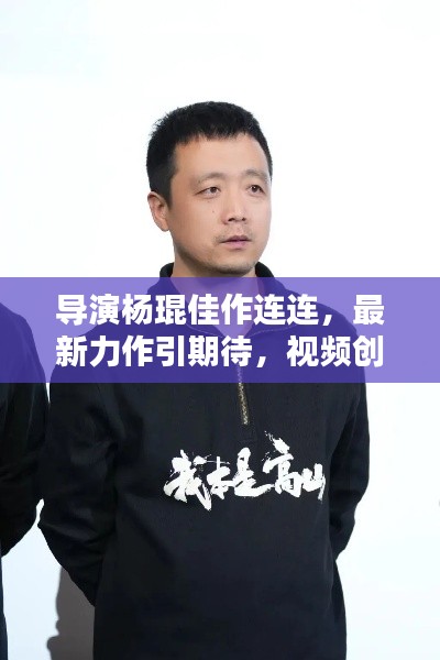 导演杨琨佳作连连,最新力作引期待,视频创作新高度