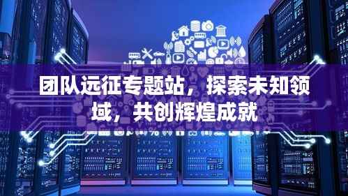 团队远征专题站，探索未知领域，共创辉煌成就