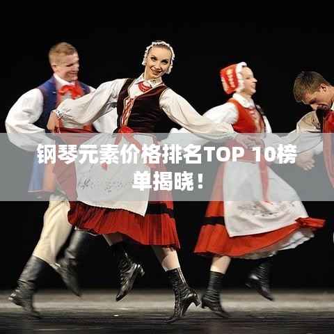 钢琴元素价格排名TOP 10榜单揭晓!