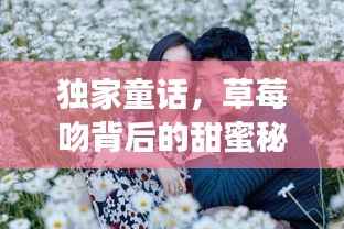 独家童话,草莓吻背后的甜蜜秘密