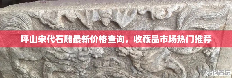 坪山宋代石雕最新价格查询，收藏品市场热门推荐
