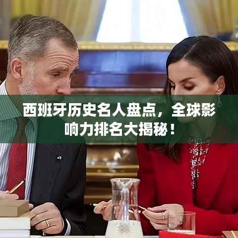西班牙历史名人盘点,全球影响力排名大揭秘!