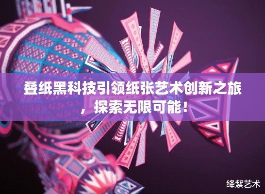 叠纸黑科技引领纸张艺术创新之旅,探索无限可能!