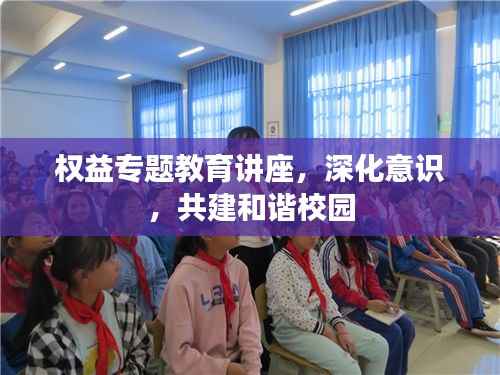 权益专题教育讲座,深化意识,共建和谐校园