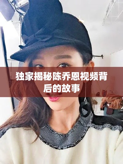 独家揭秘陈乔恩视频背后的故事