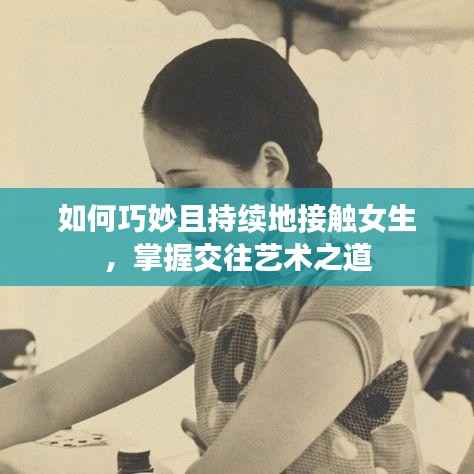 如何巧妙且持续地接触女生,掌握交往艺术之道