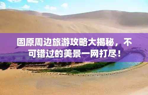 固原周边旅游攻略大揭秘,不可错过的美景一网打尽!