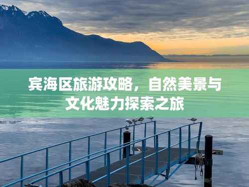 宾海区旅游攻略,自然美景与文化魅力探索之旅