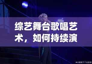 综艺舞台歌唱艺术,如何持续演唱,实现无缝衔接的震撼表现