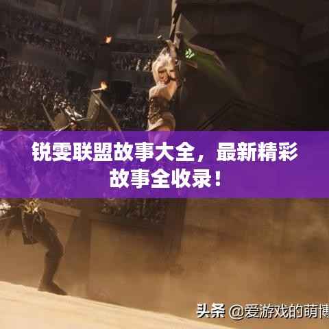 锐雯联盟故事大全,最新精彩故事全收录!