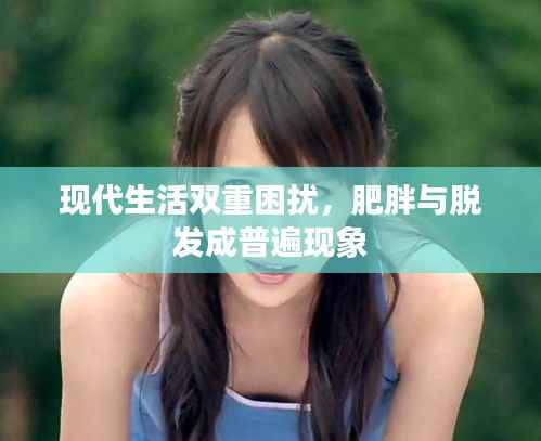 现代生活双重困扰,肥胖与脱发成普遍现象
