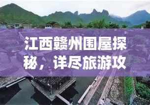 江西赣州围屋探秘,详尽旅游攻略