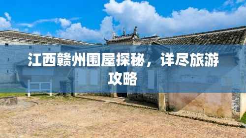 江西赣州围屋探秘,详尽旅游攻略