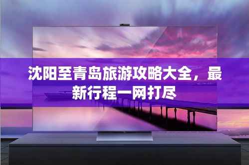 沈阳至青岛旅游攻略大全,最新行程一网打尽