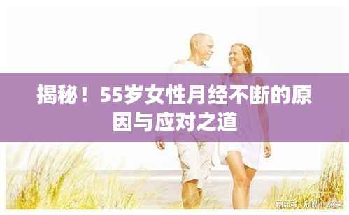揭秘!55岁女性月经不断的原因与应对之道